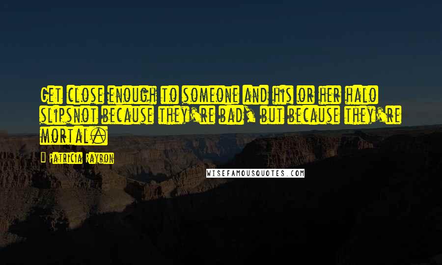 Patricia Raybon Quotes: Get close enough to someone and his or her halo slipsnot because they're bad, but because they're mortal.