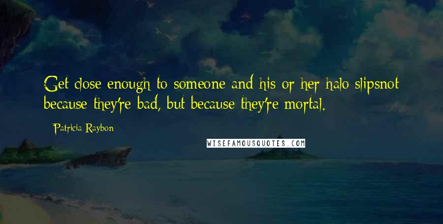 Patricia Raybon Quotes: Get close enough to someone and his or her halo slipsnot because they're bad, but because they're mortal.