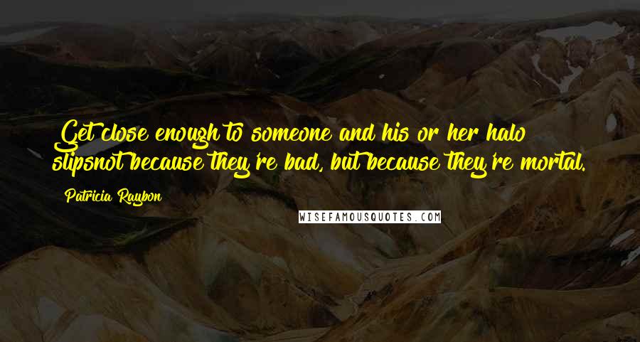 Patricia Raybon Quotes: Get close enough to someone and his or her halo slipsnot because they're bad, but because they're mortal.
