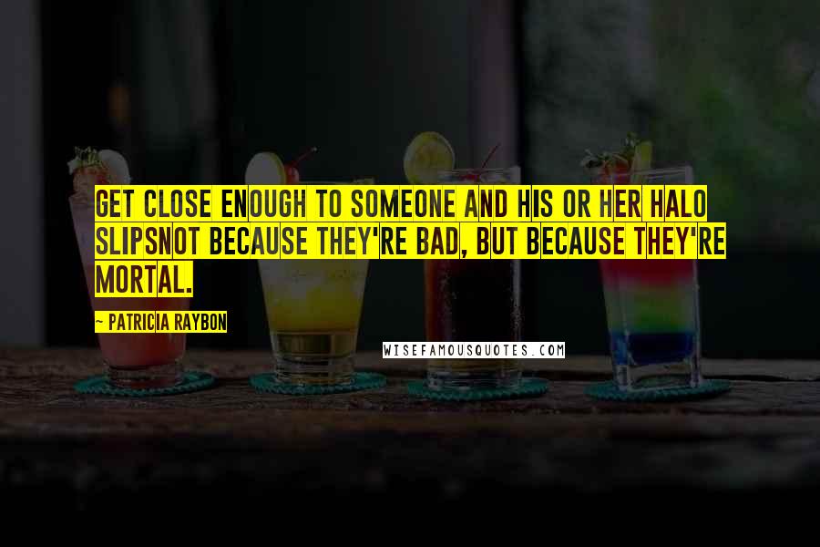 Patricia Raybon Quotes: Get close enough to someone and his or her halo slipsnot because they're bad, but because they're mortal.