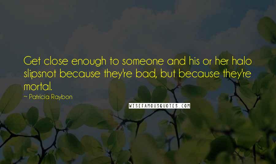 Patricia Raybon Quotes: Get close enough to someone and his or her halo slipsnot because they're bad, but because they're mortal.