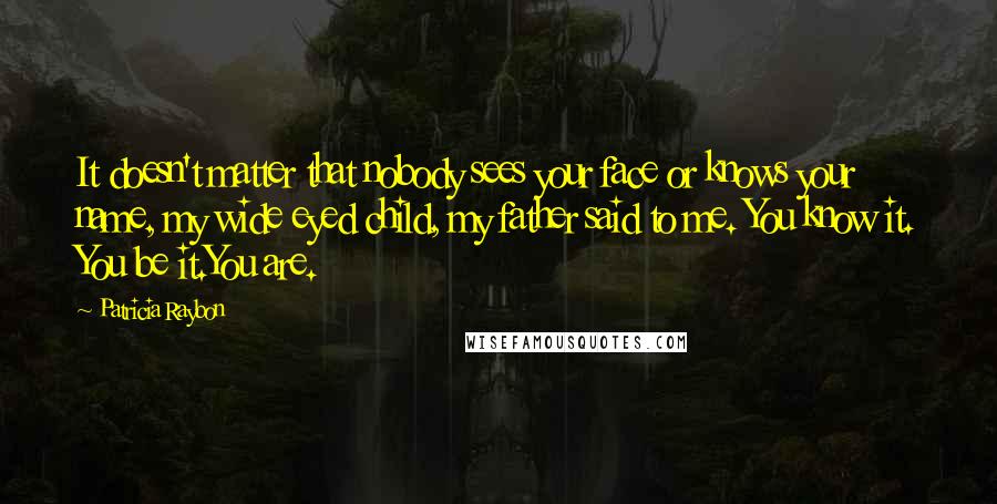 Patricia Raybon Quotes: It doesn't matter that nobody sees your face or knows your name, my wide eyed child, my father said to me. You know it. You be it.You are.