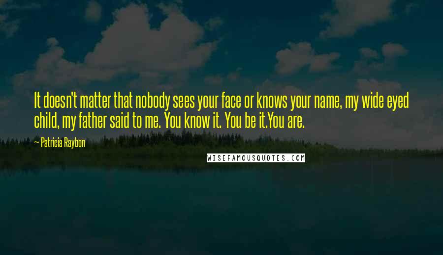 Patricia Raybon Quotes: It doesn't matter that nobody sees your face or knows your name, my wide eyed child, my father said to me. You know it. You be it.You are.