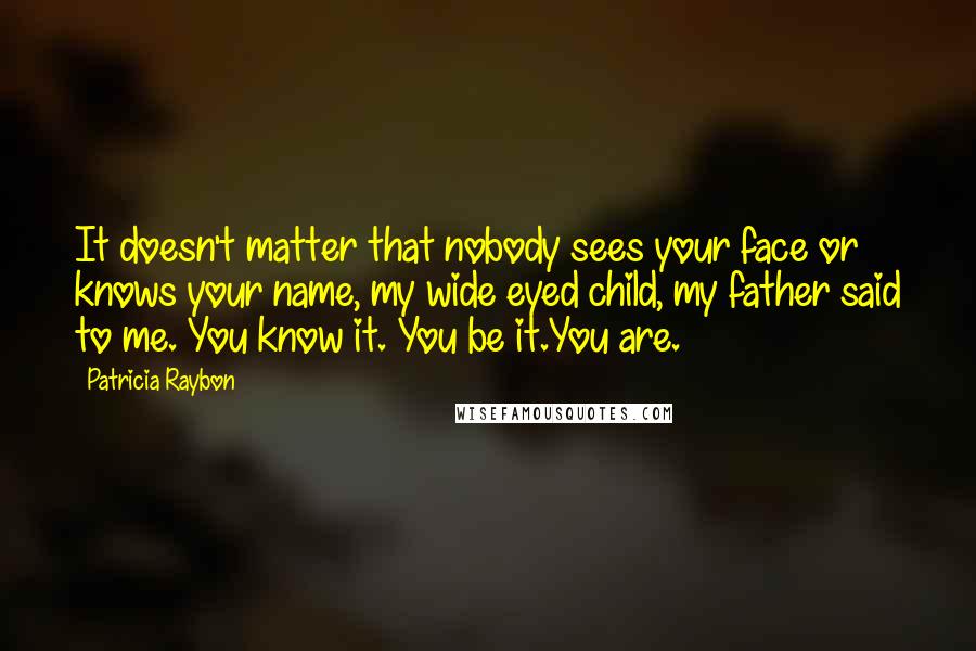 Patricia Raybon Quotes: It doesn't matter that nobody sees your face or knows your name, my wide eyed child, my father said to me. You know it. You be it.You are.