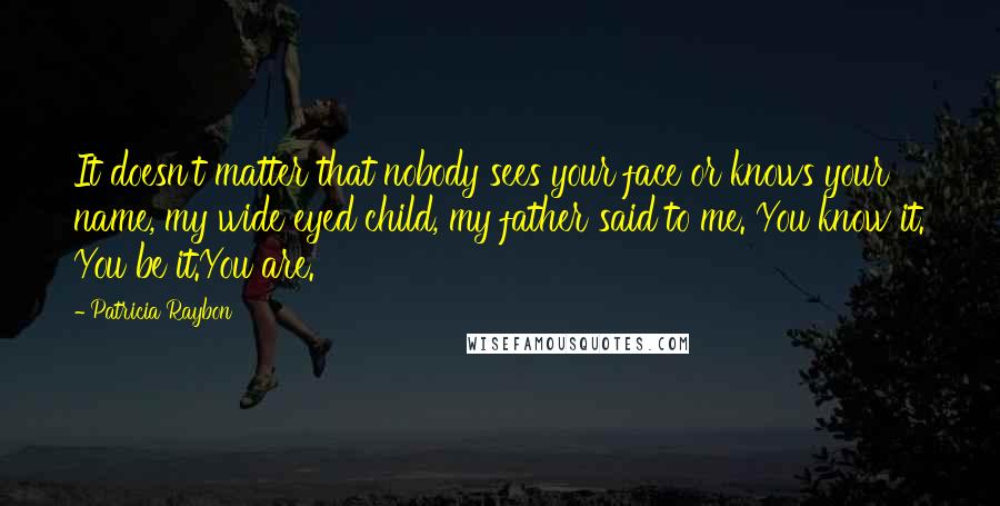 Patricia Raybon Quotes: It doesn't matter that nobody sees your face or knows your name, my wide eyed child, my father said to me. You know it. You be it.You are.