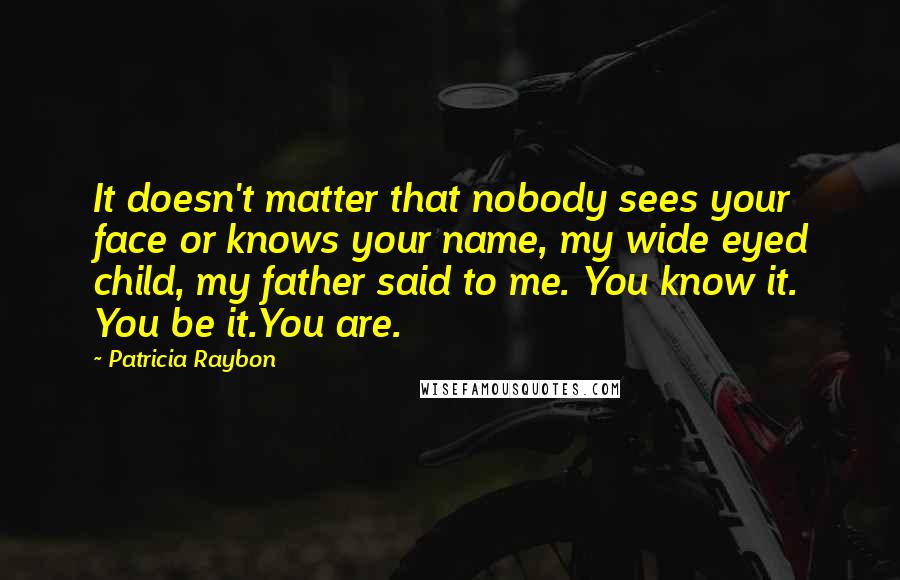 Patricia Raybon Quotes: It doesn't matter that nobody sees your face or knows your name, my wide eyed child, my father said to me. You know it. You be it.You are.