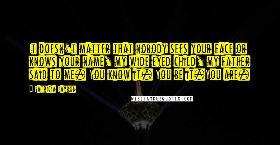 Patricia Raybon Quotes: It doesn't matter that nobody sees your face or knows your name, my wide eyed child, my father said to me. You know it. You be it.You are.