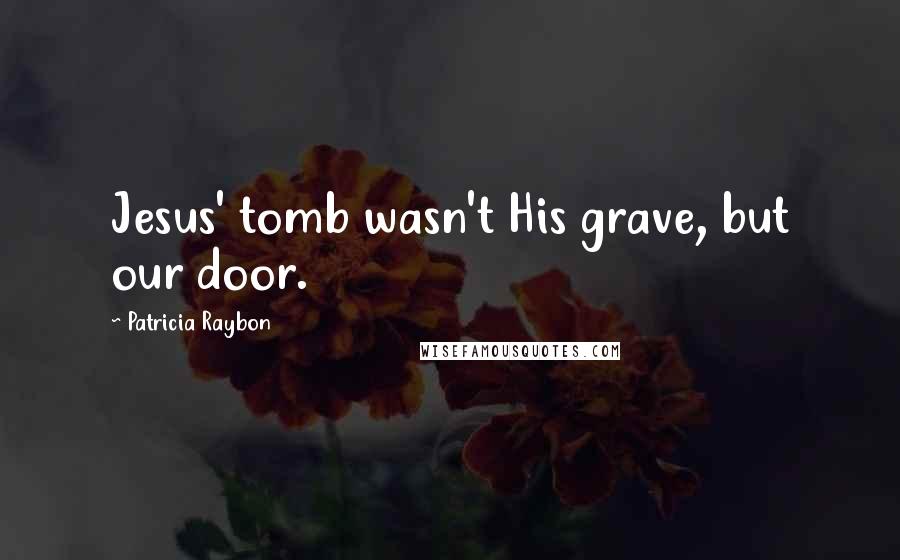 Patricia Raybon Quotes: Jesus' tomb wasn't His grave, but our door.