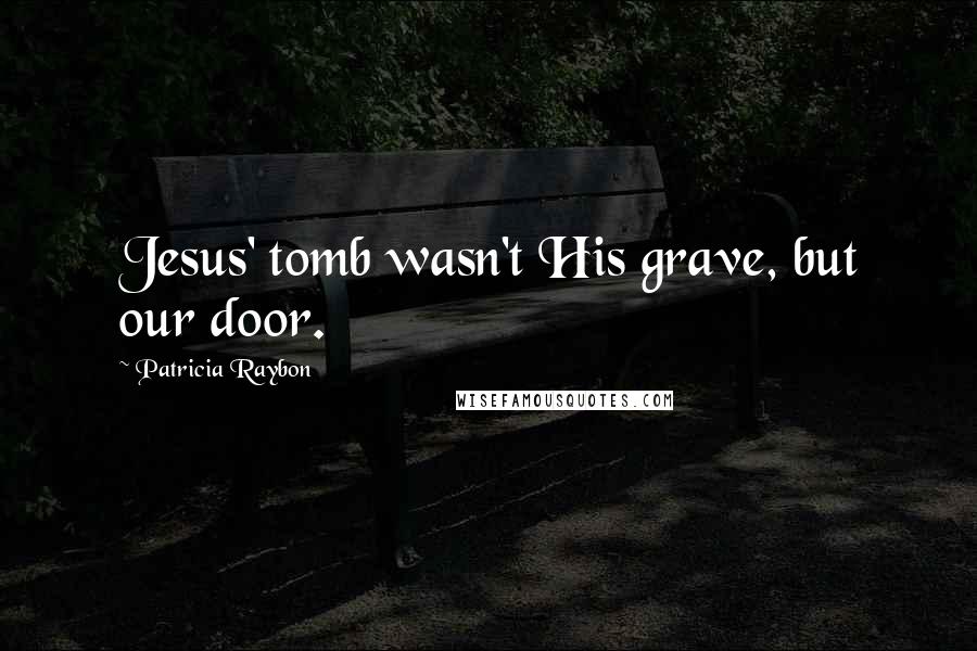 Patricia Raybon Quotes: Jesus' tomb wasn't His grave, but our door.