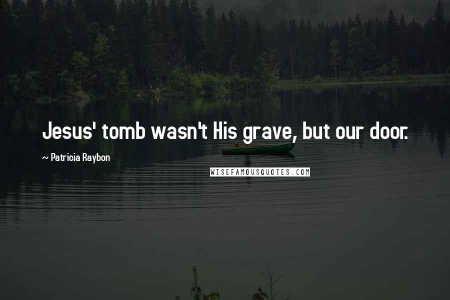 Patricia Raybon Quotes: Jesus' tomb wasn't His grave, but our door.