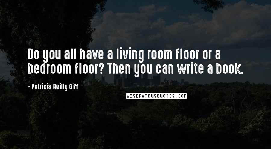 Patricia Reilly Giff Quotes: Do you all have a living room floor or a bedroom floor? Then you can write a book.