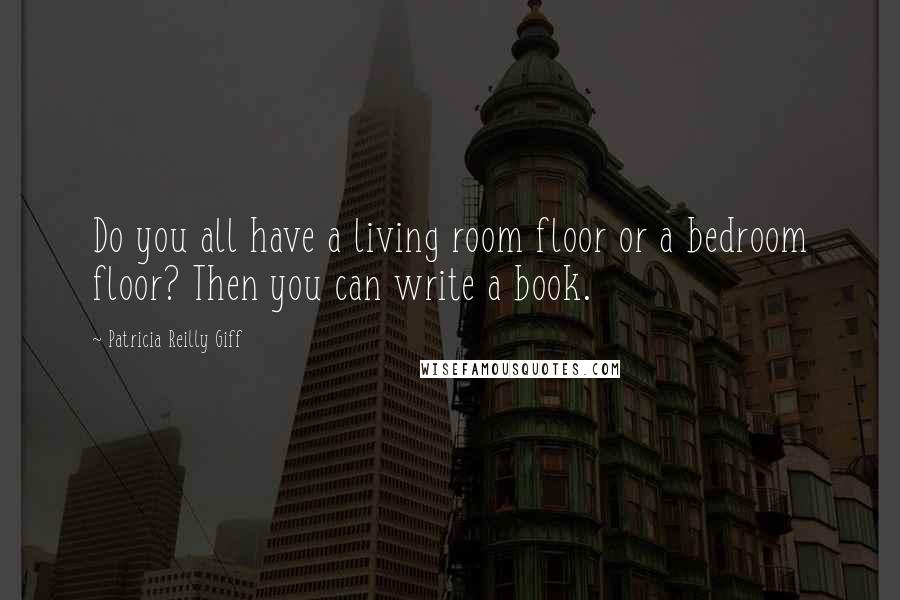 Patricia Reilly Giff Quotes: Do you all have a living room floor or a bedroom floor? Then you can write a book.