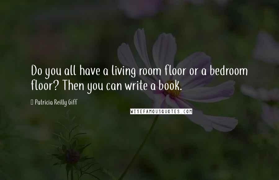 Patricia Reilly Giff Quotes: Do you all have a living room floor or a bedroom floor? Then you can write a book.