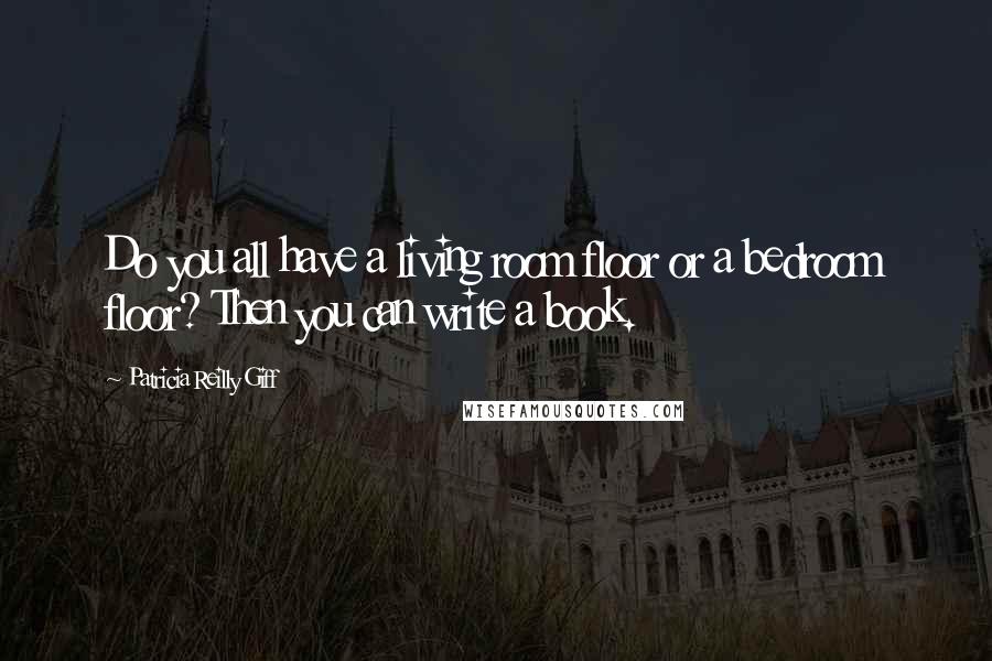 Patricia Reilly Giff Quotes: Do you all have a living room floor or a bedroom floor? Then you can write a book.