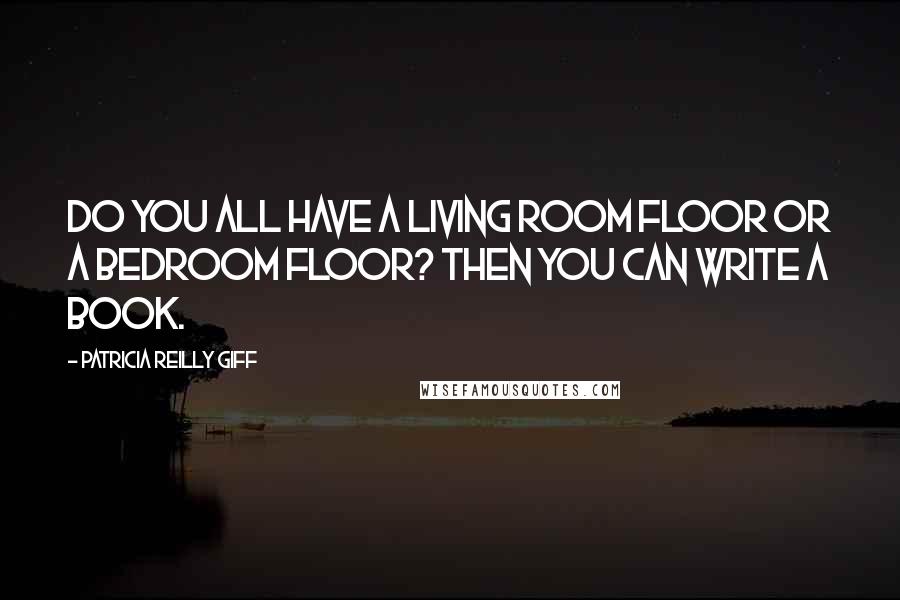 Patricia Reilly Giff Quotes: Do you all have a living room floor or a bedroom floor? Then you can write a book.