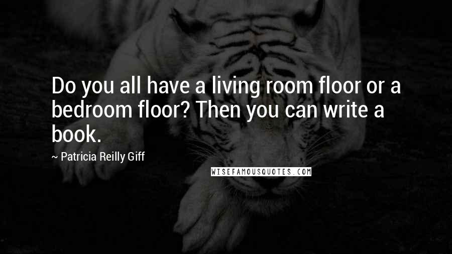 Patricia Reilly Giff Quotes: Do you all have a living room floor or a bedroom floor? Then you can write a book.