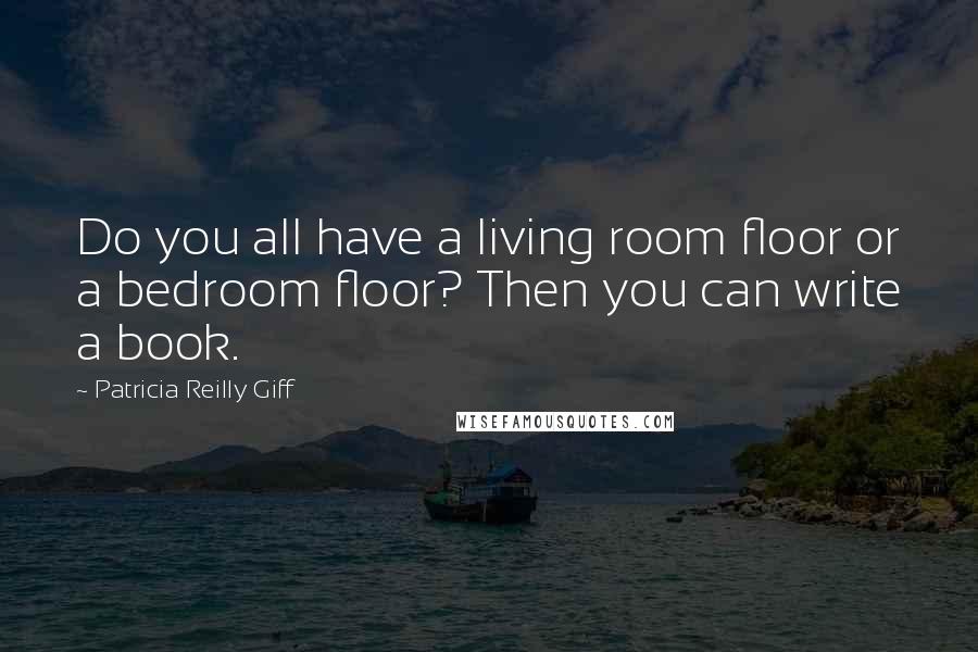 Patricia Reilly Giff Quotes: Do you all have a living room floor or a bedroom floor? Then you can write a book.