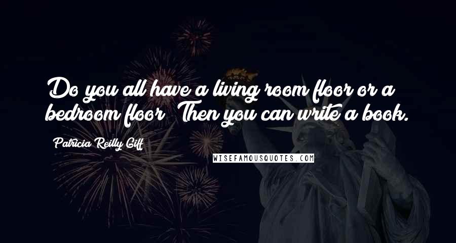 Patricia Reilly Giff Quotes: Do you all have a living room floor or a bedroom floor? Then you can write a book.