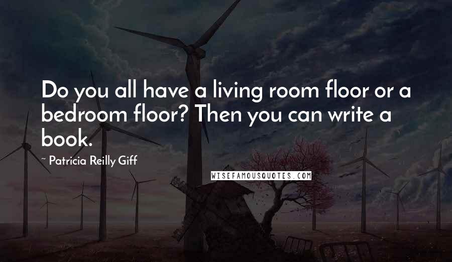 Patricia Reilly Giff Quotes: Do you all have a living room floor or a bedroom floor? Then you can write a book.