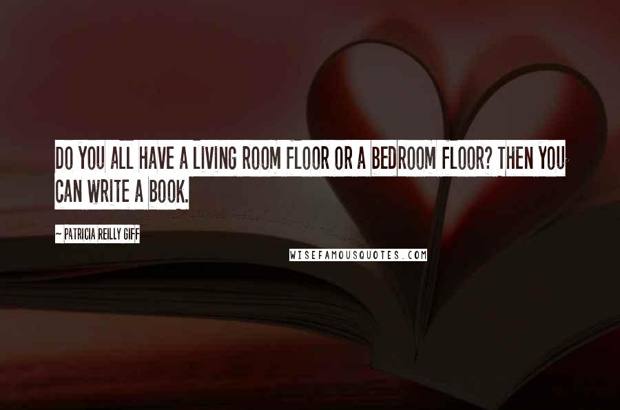 Patricia Reilly Giff Quotes: Do you all have a living room floor or a bedroom floor? Then you can write a book.