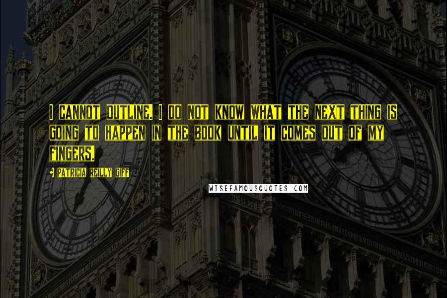 Patricia Reilly Giff Quotes: I cannot outline. I do not know what the next thing is going to happen in the book until it comes out of my fingers.