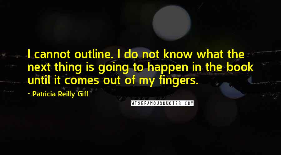 Patricia Reilly Giff Quotes: I cannot outline. I do not know what the next thing is going to happen in the book until it comes out of my fingers.