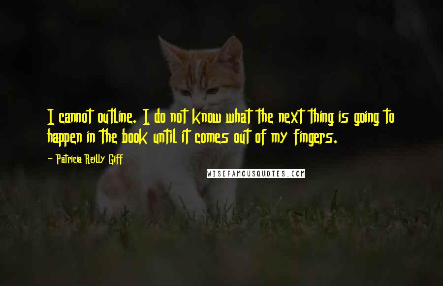 Patricia Reilly Giff Quotes: I cannot outline. I do not know what the next thing is going to happen in the book until it comes out of my fingers.