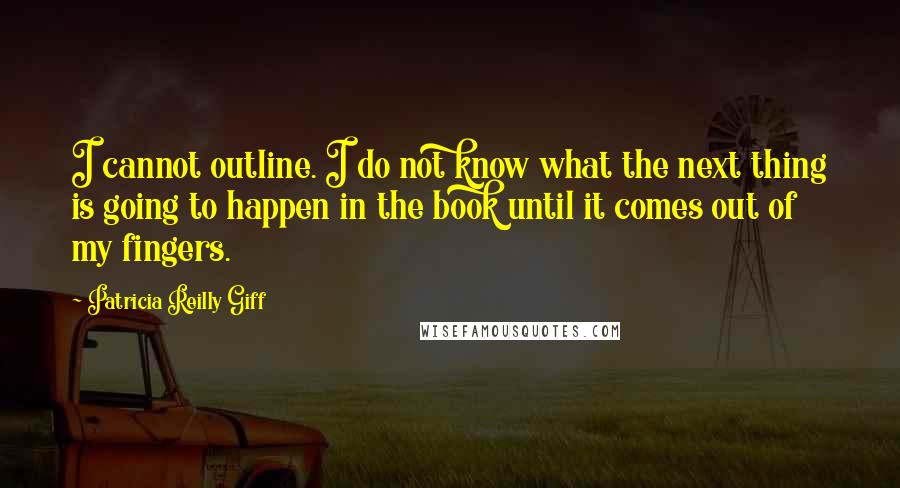 Patricia Reilly Giff Quotes: I cannot outline. I do not know what the next thing is going to happen in the book until it comes out of my fingers.