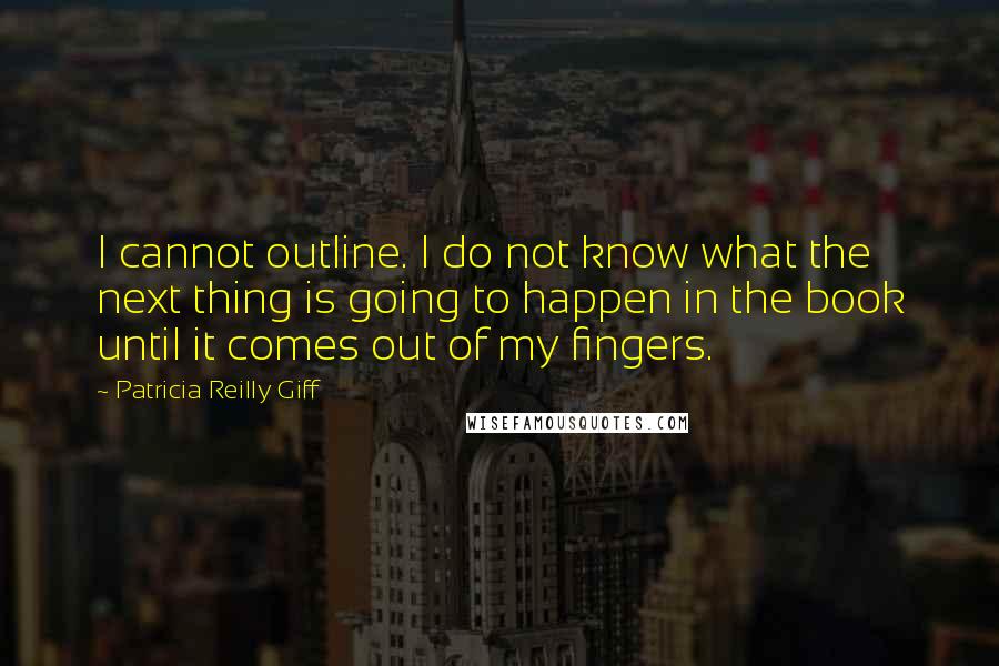 Patricia Reilly Giff Quotes: I cannot outline. I do not know what the next thing is going to happen in the book until it comes out of my fingers.