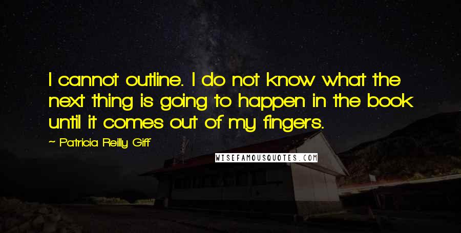 Patricia Reilly Giff Quotes: I cannot outline. I do not know what the next thing is going to happen in the book until it comes out of my fingers.