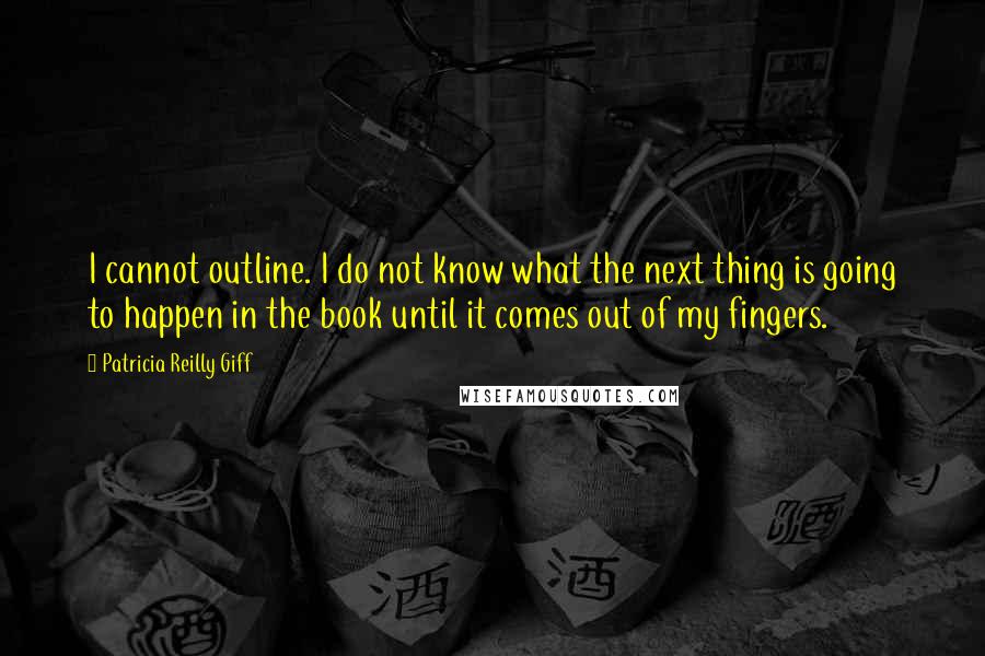 Patricia Reilly Giff Quotes: I cannot outline. I do not know what the next thing is going to happen in the book until it comes out of my fingers.