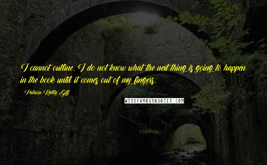 Patricia Reilly Giff Quotes: I cannot outline. I do not know what the next thing is going to happen in the book until it comes out of my fingers.