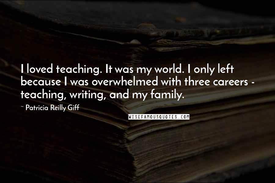 Patricia Reilly Giff Quotes: I loved teaching. It was my world. I only left because I was overwhelmed with three careers - teaching, writing, and my family.