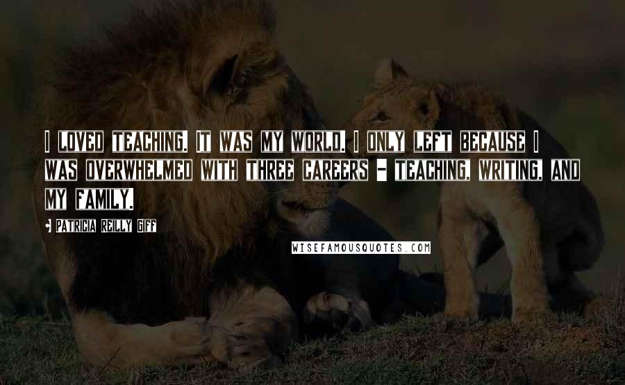 Patricia Reilly Giff Quotes: I loved teaching. It was my world. I only left because I was overwhelmed with three careers - teaching, writing, and my family.