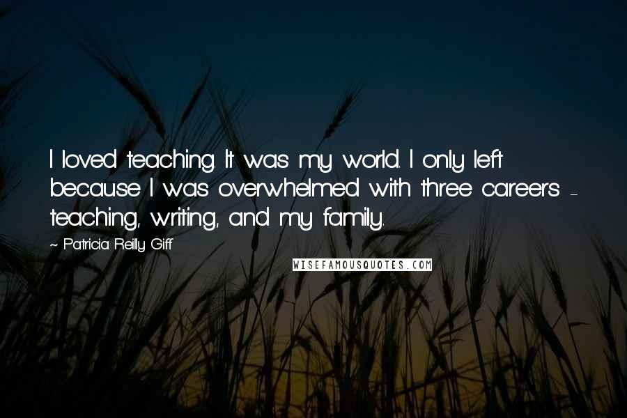 Patricia Reilly Giff Quotes: I loved teaching. It was my world. I only left because I was overwhelmed with three careers - teaching, writing, and my family.