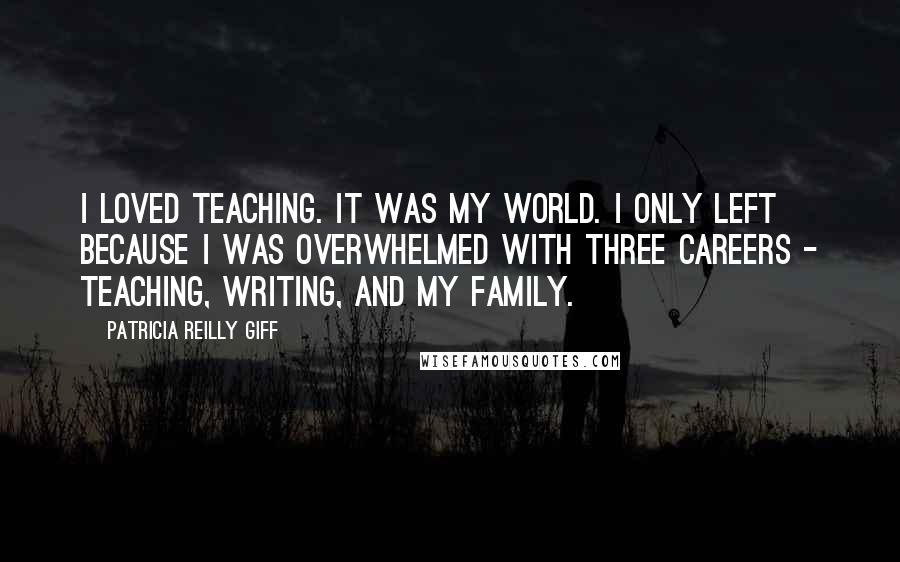 Patricia Reilly Giff Quotes: I loved teaching. It was my world. I only left because I was overwhelmed with three careers - teaching, writing, and my family.