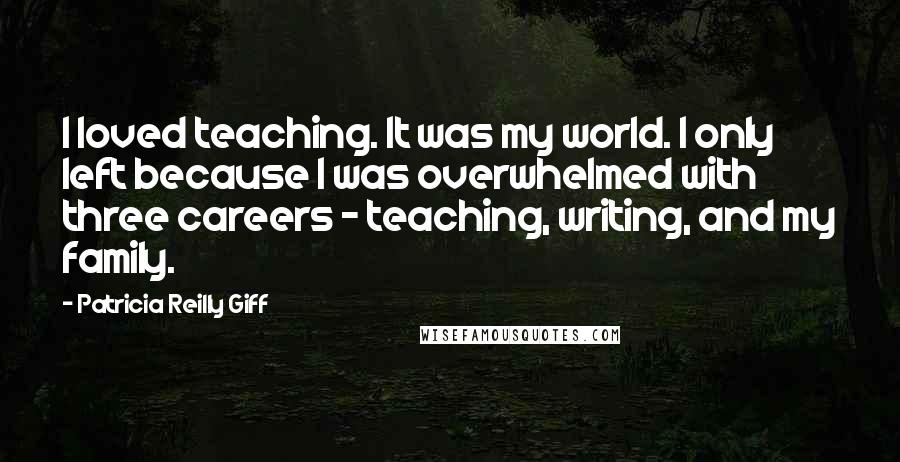 Patricia Reilly Giff Quotes: I loved teaching. It was my world. I only left because I was overwhelmed with three careers - teaching, writing, and my family.