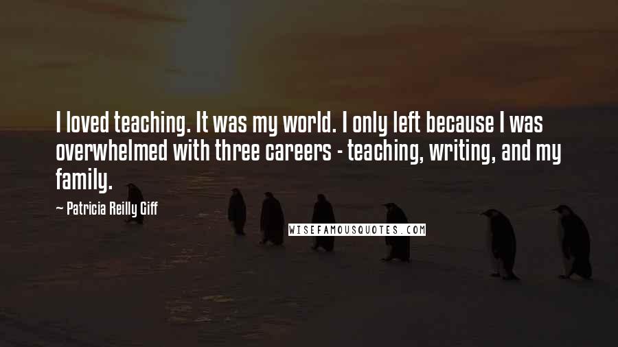 Patricia Reilly Giff Quotes: I loved teaching. It was my world. I only left because I was overwhelmed with three careers - teaching, writing, and my family.