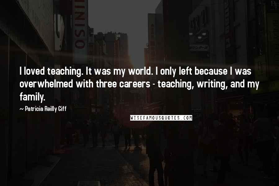 Patricia Reilly Giff Quotes: I loved teaching. It was my world. I only left because I was overwhelmed with three careers - teaching, writing, and my family.