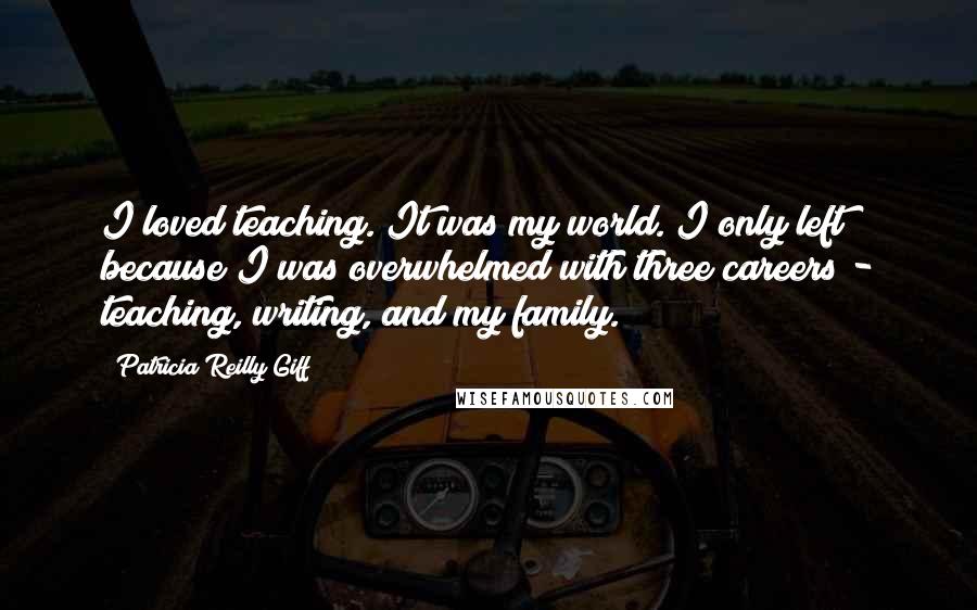 Patricia Reilly Giff Quotes: I loved teaching. It was my world. I only left because I was overwhelmed with three careers - teaching, writing, and my family.