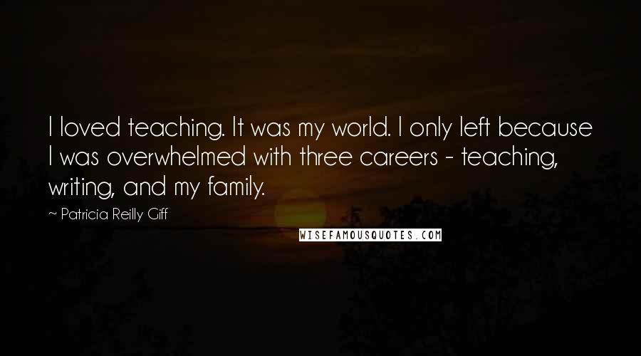 Patricia Reilly Giff Quotes: I loved teaching. It was my world. I only left because I was overwhelmed with three careers - teaching, writing, and my family.