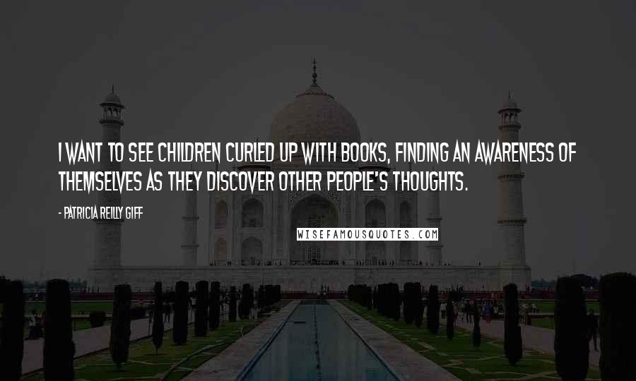 Patricia Reilly Giff Quotes: I want to see children curled up with books, finding an awareness of themselves as they discover other people's thoughts.