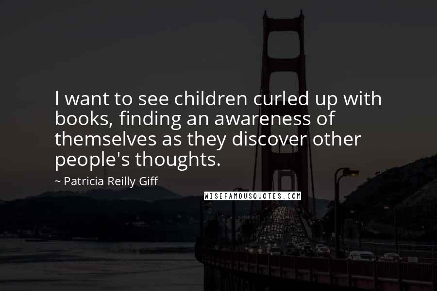 Patricia Reilly Giff Quotes: I want to see children curled up with books, finding an awareness of themselves as they discover other people's thoughts.