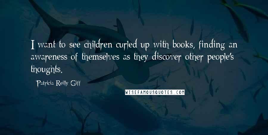 Patricia Reilly Giff Quotes: I want to see children curled up with books, finding an awareness of themselves as they discover other people's thoughts.