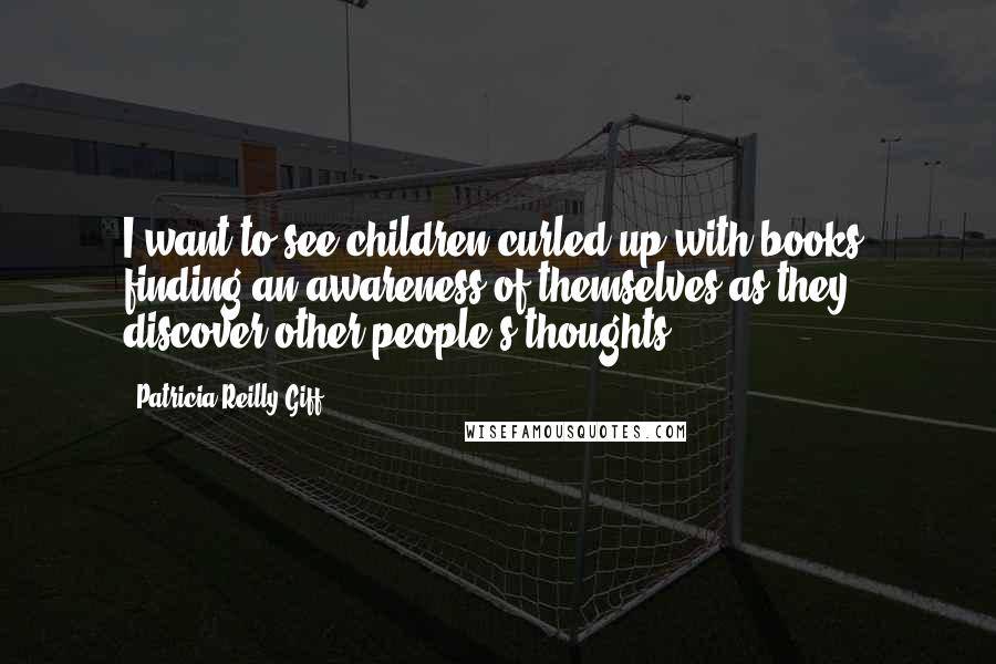 Patricia Reilly Giff Quotes: I want to see children curled up with books, finding an awareness of themselves as they discover other people's thoughts.