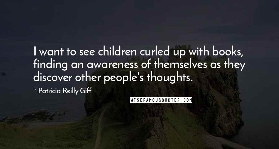 Patricia Reilly Giff Quotes: I want to see children curled up with books, finding an awareness of themselves as they discover other people's thoughts.