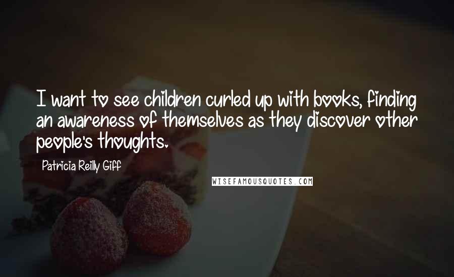 Patricia Reilly Giff Quotes: I want to see children curled up with books, finding an awareness of themselves as they discover other people's thoughts.