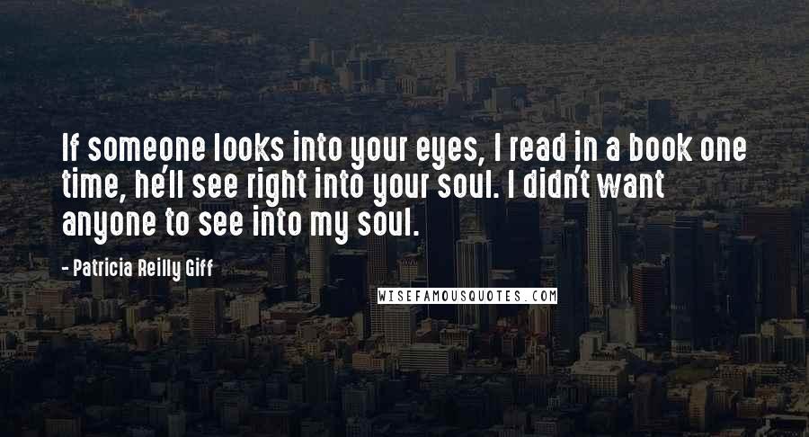 Patricia Reilly Giff Quotes: If someone looks into your eyes, I read in a book one time, he'll see right into your soul. I didn't want anyone to see into my soul.