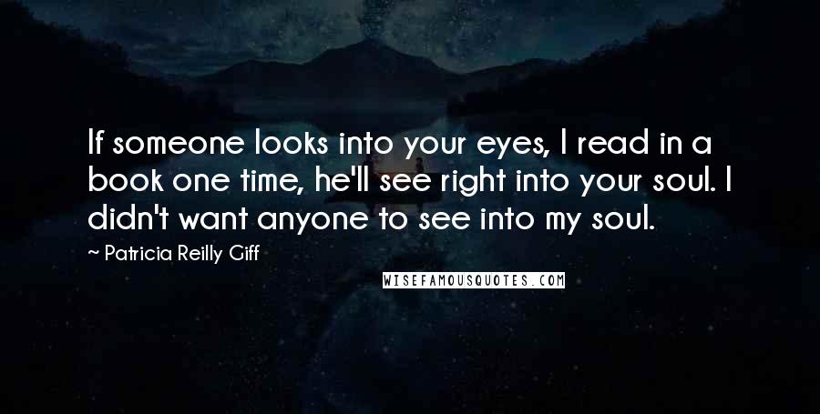 Patricia Reilly Giff Quotes: If someone looks into your eyes, I read in a book one time, he'll see right into your soul. I didn't want anyone to see into my soul.