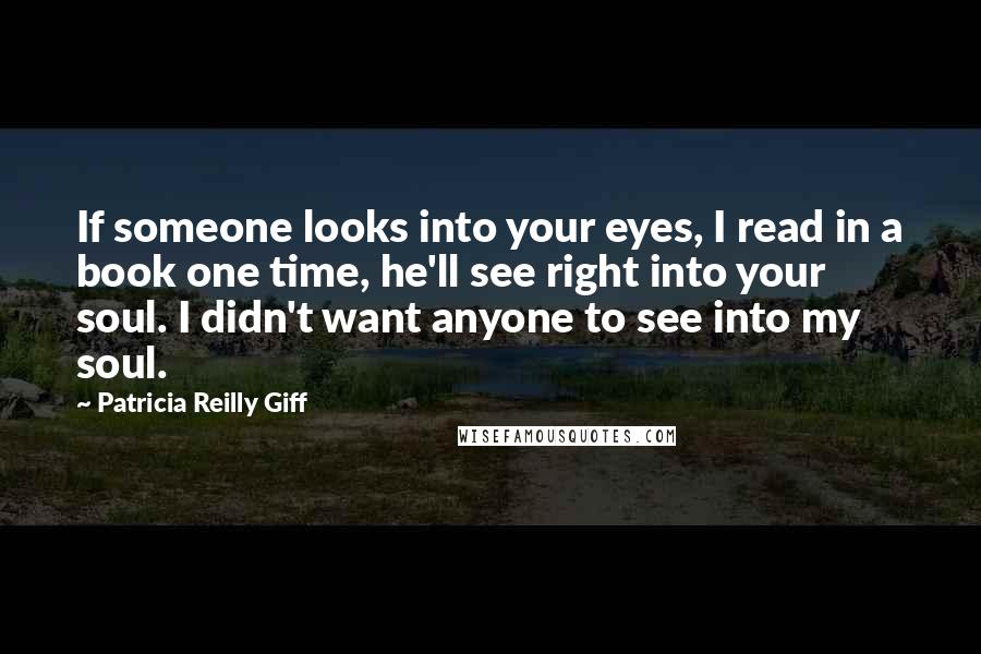 Patricia Reilly Giff Quotes: If someone looks into your eyes, I read in a book one time, he'll see right into your soul. I didn't want anyone to see into my soul.